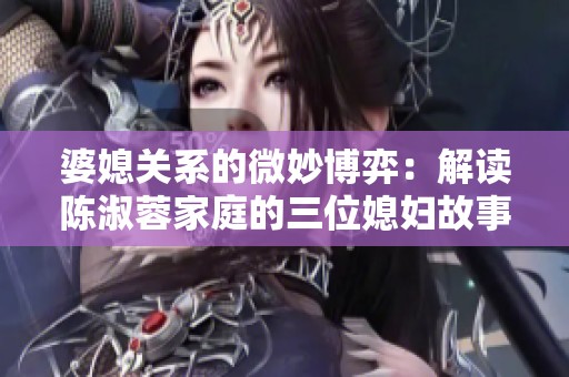 婆媳关系的微妙博弈：解读陈淑蓉家庭的三位媳妇故事