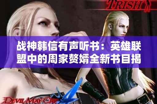 战神韩信有声听书：英雄联盟中的周家赘婿全新书目揭晓