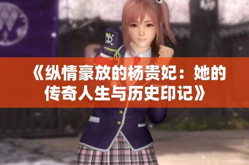 《纵情豪放的杨贵妃：她的传奇人生与历史印记》