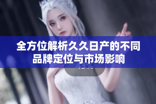 全方位解析久久日产的不同品牌定位与市场影响