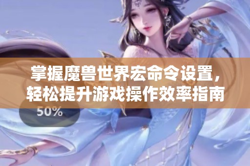 掌握魔兽世界宏命令设置，轻松提升游戏操作效率指南