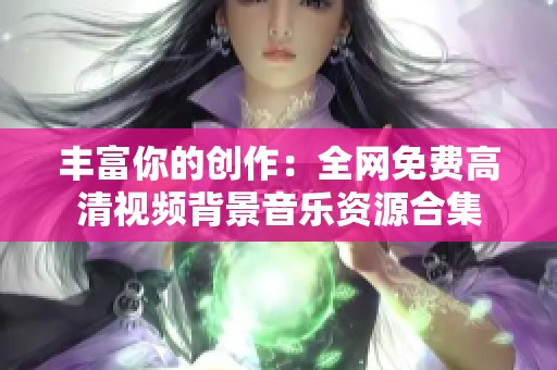 丰富你的创作：全网免费高清视频背景音乐资源合集