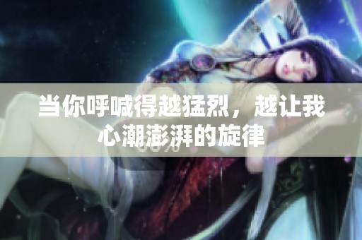 当你呼喊得越猛烈，越让我心潮澎湃的旋律