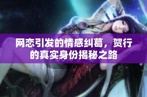 网恋引发的情感纠葛，贺行的真实身份揭秘之路