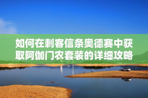 如何在刺客信条奥德赛中获取阿伽门农套装的详细攻略与方法