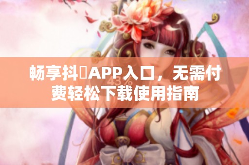 畅享抖抈APP入口，无需付费轻松下载使用指南