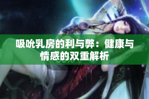 吸吮乳房的利与弊：健康与情感的双重解析