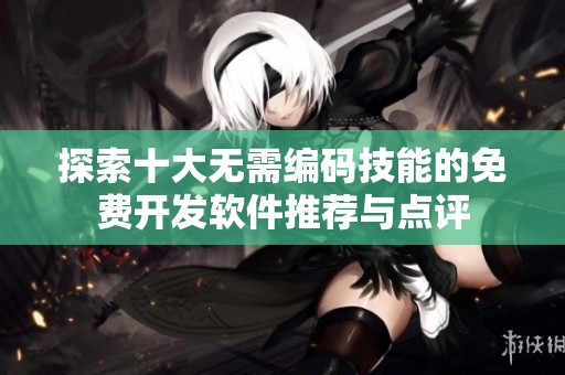 探索十大无需编码技能的免费开发软件推荐与点评