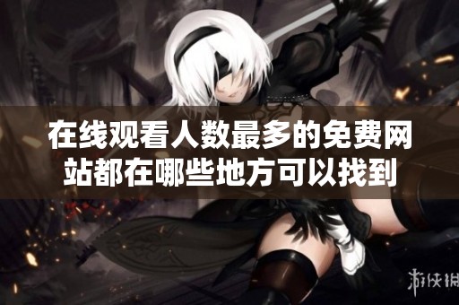 在线观看人数最多的免费网站都在哪些地方可以找到