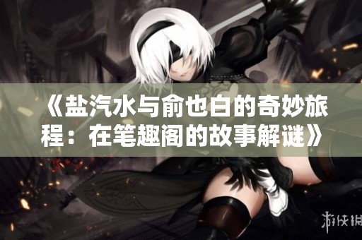 《盐汽水与俞也白的奇妙旅程：在笔趣阁的故事解谜》