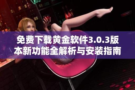 免费下载黄金软件3.0.3版本新功能全解析与安装指南