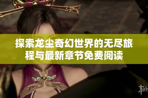 探索龙尘奇幻世界的无尽旅程与最新章节免费阅读