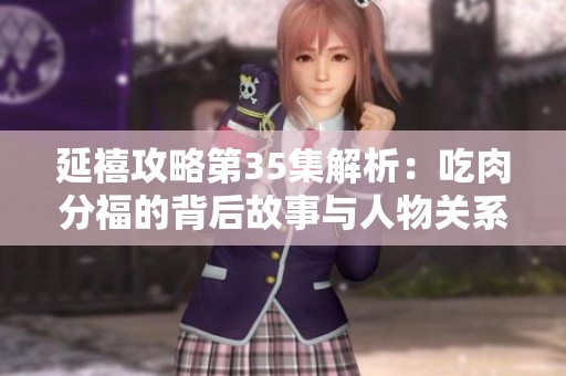 延禧攻略第35集解析：吃肉分福的背后故事与人物关系揭秘