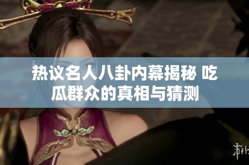 热议名人八卦内幕揭秘 吃瓜群众的真相与猜测