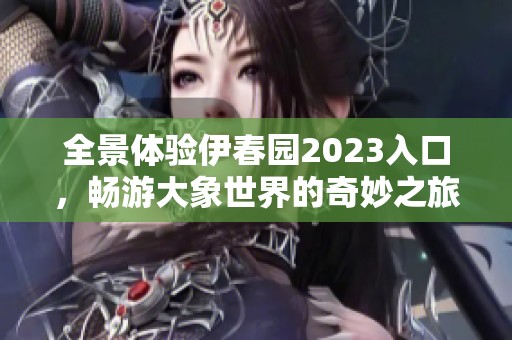 全景体验伊春园2023入口，畅游大象世界的奇妙之旅