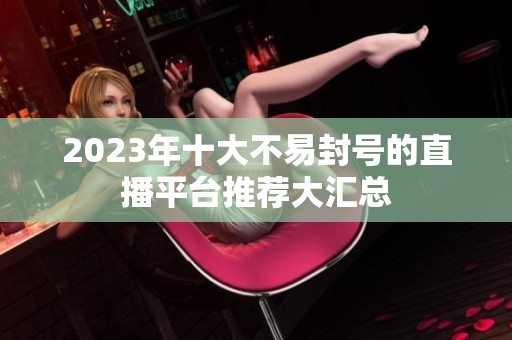 2023年十大不易封号的直播平台推荐大汇总