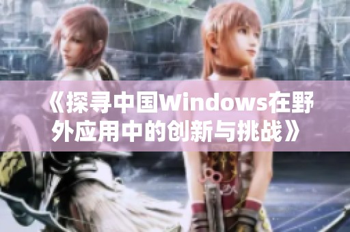 《探寻中国Windows在野外应用中的创新与挑战》