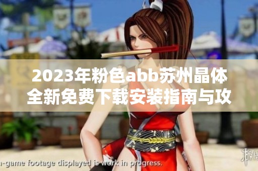 2023年粉色abb苏州晶体全新免费下载安装指南与攻略