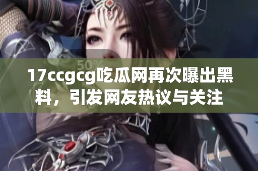 17ccgcg吃瓜网再次曝出黑料，引发网友热议与关注
