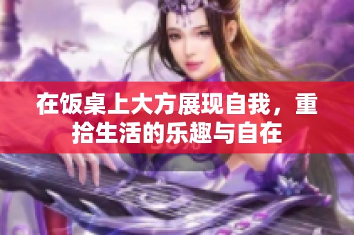 在饭桌上大方展现自我，重拾生活的乐趣与自在