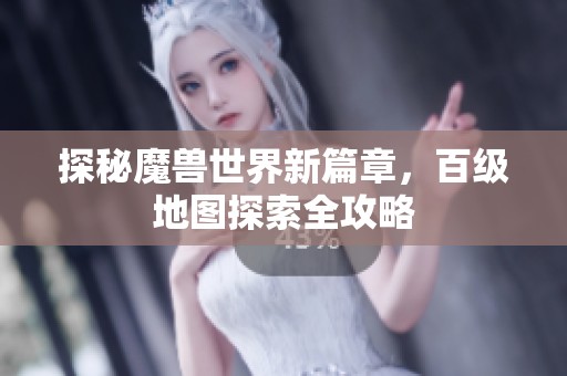 探秘魔兽世界新篇章，百级地图探索全攻略