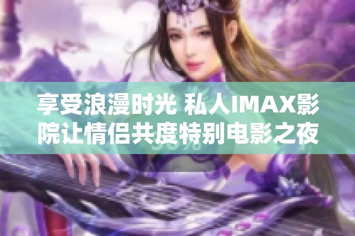 享受浪漫时光 私人IMAX影院让情侣共度特别电影之夜