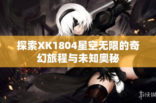 探索XK1804星空无限的奇幻旅程与未知奥秘