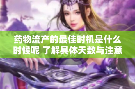 药物流产的最佳时机是什么时候呢 了解具体天数与注意事项
