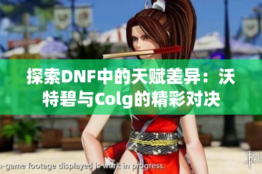 探索DNF中的天赋差异：沃特碧与Colg的精彩对决