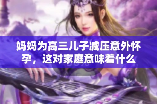 妈妈为高三儿子减压意外怀孕，这对家庭意味着什么