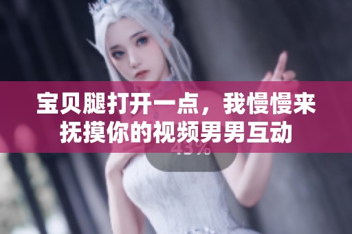 宝贝腿打开一点，我慢慢来抚摸你的视频男男互动