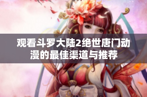 观看斗罗大陆2绝世唐门动漫的最佳渠道与推荐