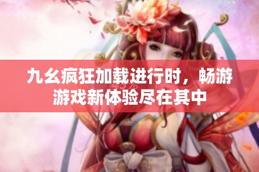 九幺疯狂加载进行时，畅游游戏新体验尽在其中