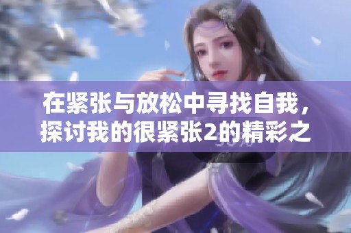 在紧张与放松中寻找自我，探讨我的很紧张2的精彩之旅