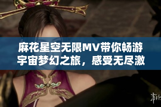 麻花星空无限MV带你畅游宇宙梦幻之旅，感受无尽激情