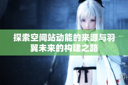 探索空间站动能的来源与羽翼未来的构建之路
