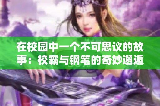 在校园中一个不可思议的故事：校霸与钢笔的奇妙邂逅