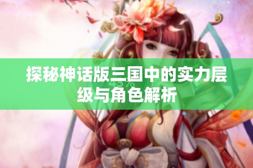 探秘神话版三国中的实力层级与角色解析