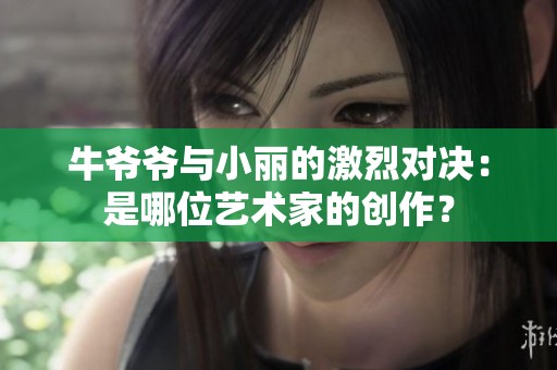 牛爷爷与小丽的激烈对决：是哪位艺术家的创作？
