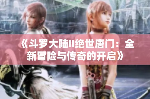《斗罗大陆II绝世唐门：全新冒险与传奇的开启》