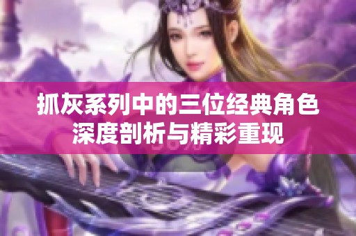 抓灰系列中的三位经典角色深度剖析与精彩重现