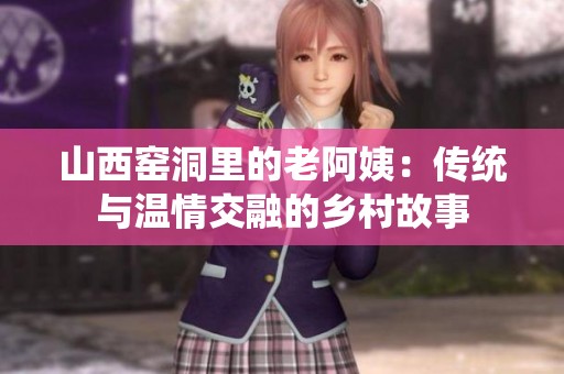 山西窑洞里的老阿姨：传统与温情交融的乡村故事