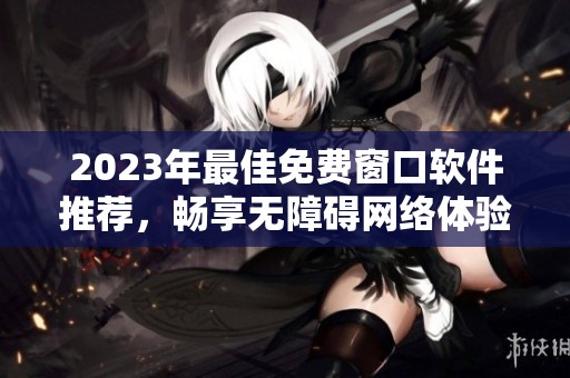 2023年最佳免费窗口软件推荐，畅享无障碍网络体验