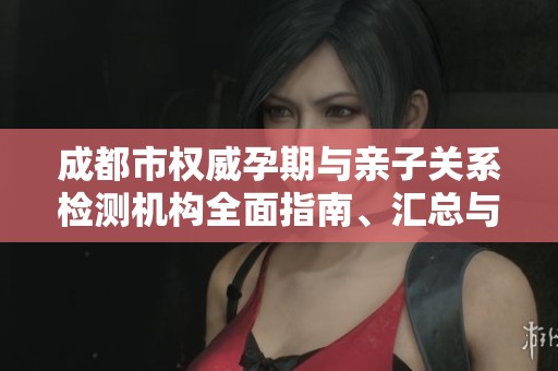 成都市权威孕期与亲子关系检测机构全面指南、汇总与推荐