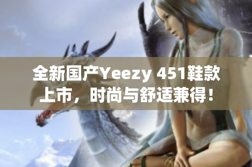 全新国产Yeezy 451鞋款上市，时尚与舒适兼得！