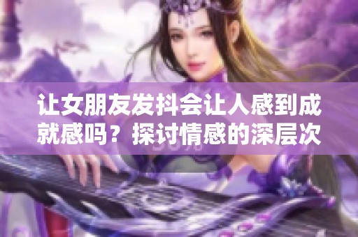 让女朋友发抖会让人感到成就感吗？探讨情感的深层次体验