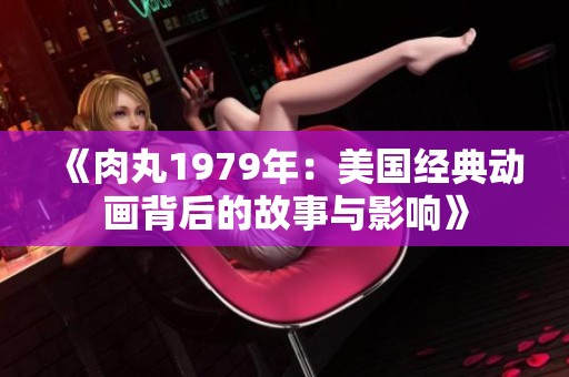 《肉丸1979年：美国经典动画背后的故事与影响》