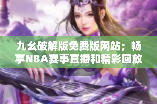 九幺破解版免费版网站；畅享NBA赛事直播和精彩回放平台