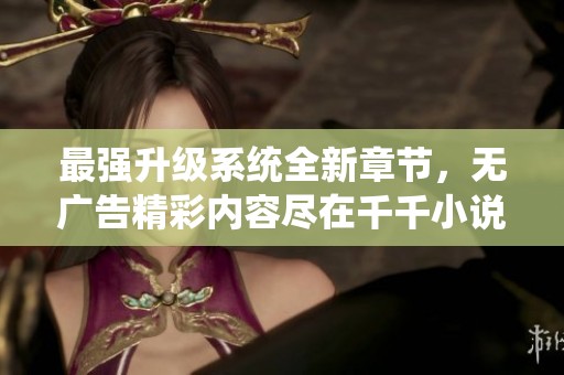 最强升级系统全新章节，无广告精彩内容尽在千千小说手机阅读