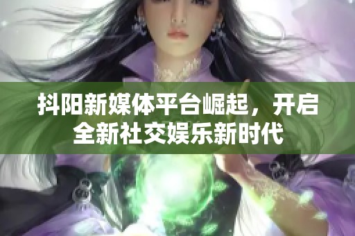 抖阳新媒体平台崛起，开启全新社交娱乐新时代